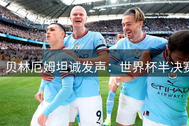 贝林厄姆坦诚发声：世界杯半决赛判罚令人震惊