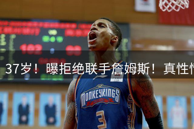37岁！曝拒绝联手詹姆斯！真性情全明星后卫
